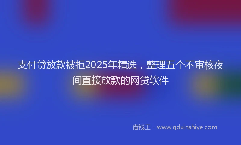 支付贷放款被拒2025年精选，整理五个不审核夜间直接放款的网贷软件