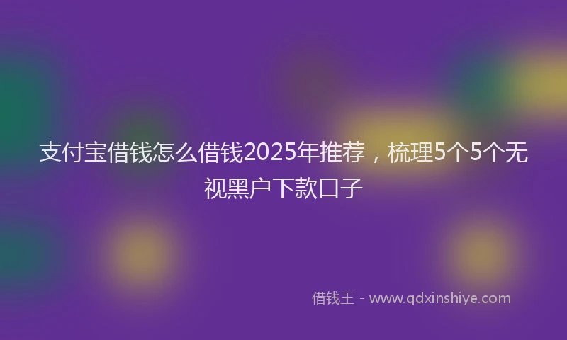 支付宝借钱怎么借钱2025年推荐，梳理5个5个无视黑户下款口子