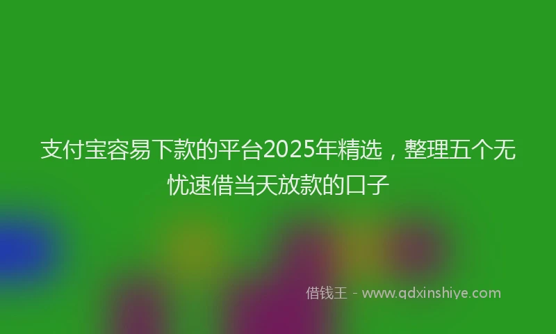 支付宝容易下款的平台2025年精选，整理五个无忧速借当天放款的口子