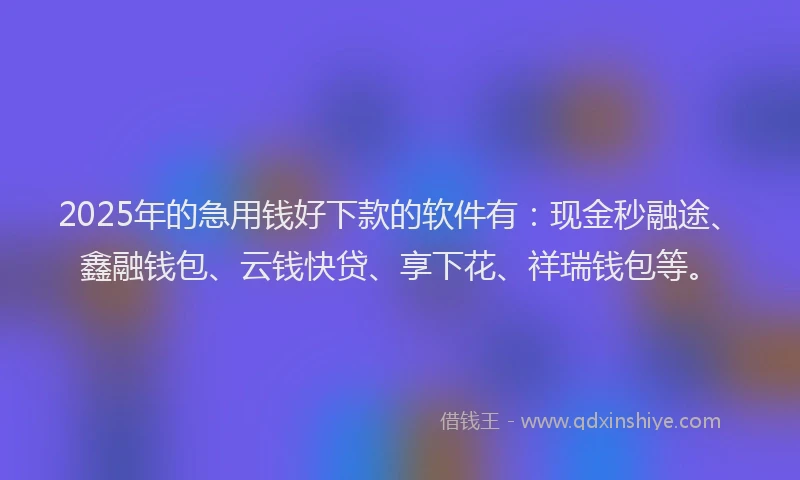 2025年的急用钱好下款的软件有：现金秒融途、鑫融钱包、云钱快贷、享下花、祥瑞钱包等。