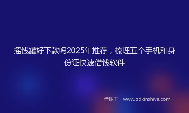 摇钱罐好下款吗2025年推荐，梳理五个手机和身份证快速借钱软件