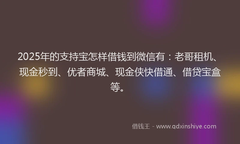 2025年的支持宝怎样借钱到微信有：老哥租机、现金秒到、优者商城、现金侠快借通、借贷宝盒等。
