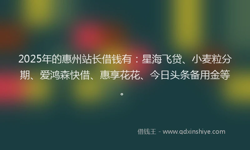 2025年的惠州站长借钱有：星海飞贷、小麦粒分期、爱鸿森快借、惠享花花、今日头条备用金等。