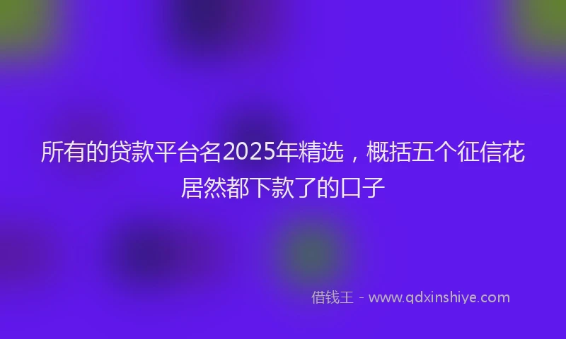 所有的贷款平台名2025年精选，概括五个征信花居然都下款了的口子