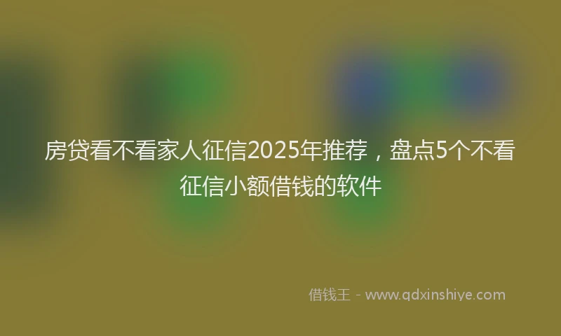 房贷看不看家人征信2025年推荐，盘点5个不看征信小额借钱的软件