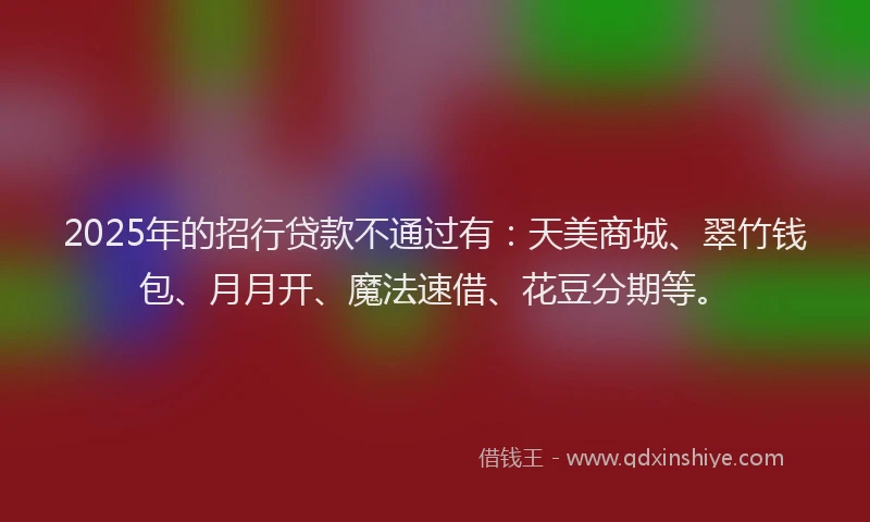2025年的招行贷款不通过有：天美商城、翠竹钱包、月月开、魔法速借、花豆分期等。