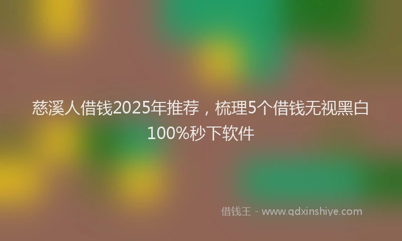 慈溪人借钱2025年推荐，梳理5个借钱无视黑白100%秒下软件