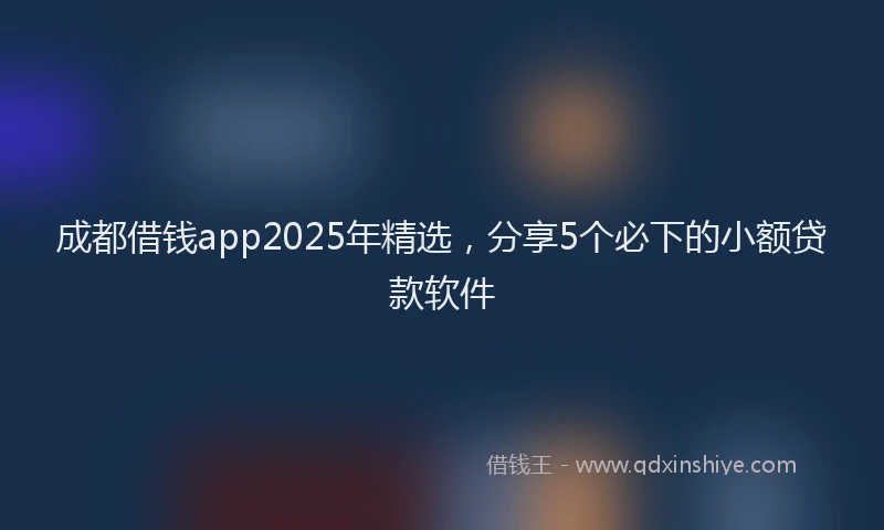 成都借钱app2025年精选，分享5个必下的小额贷款软件