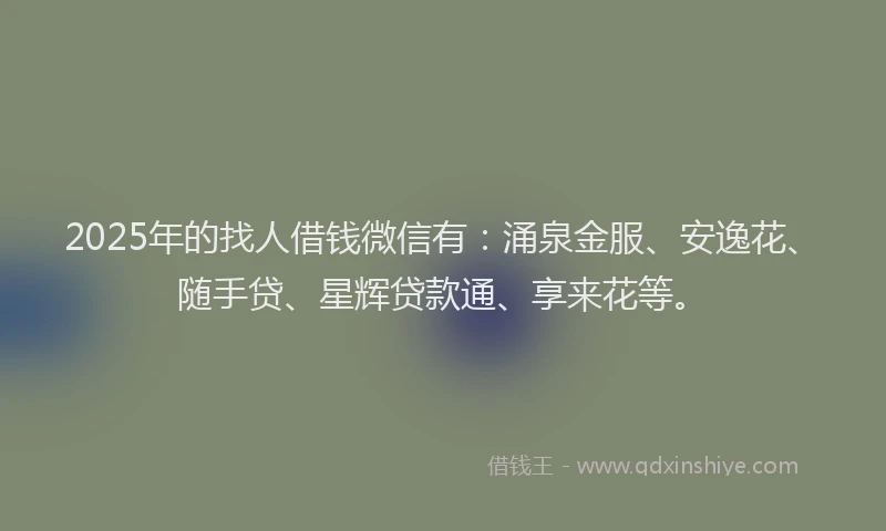 2025年的找人借钱微信有：涌泉金服、安逸花、随手贷、星辉贷款通、享来花等。