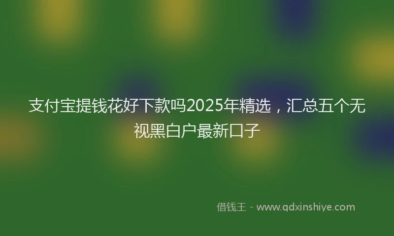 支付宝提钱花好下款吗2025年精选，汇总五个无视黑白户最新口子