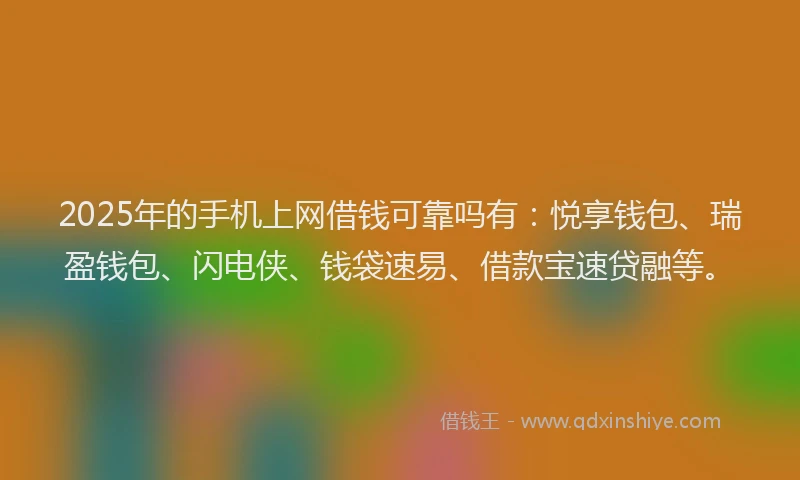 2025年的手机上网借钱可靠吗有：悦享钱包、瑞盈钱包、闪电侠、钱袋速易、借款宝速贷融等。