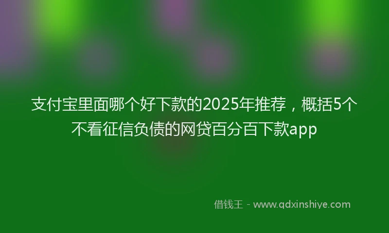 支付宝里面哪个好下款的2025年推荐，概括5个不看征信负债的网贷百分百下款app