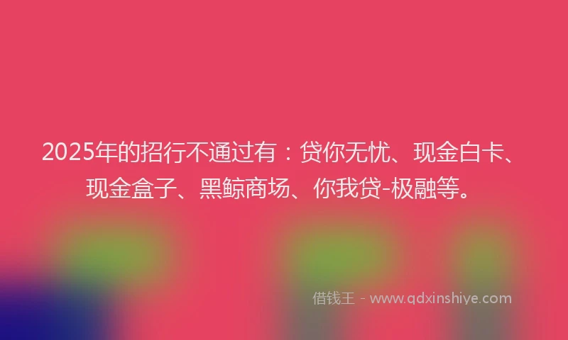 2025年的招行不通过有：贷你无忧、现金白卡、现金盒子、黑鲸商场、你我贷-极融等。