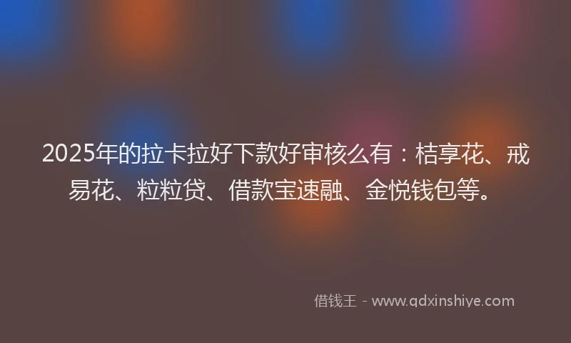 2025年的拉卡拉好下款好审核么有：桔享花、戒易花、粒粒贷、借款宝速融、金悦钱包等。