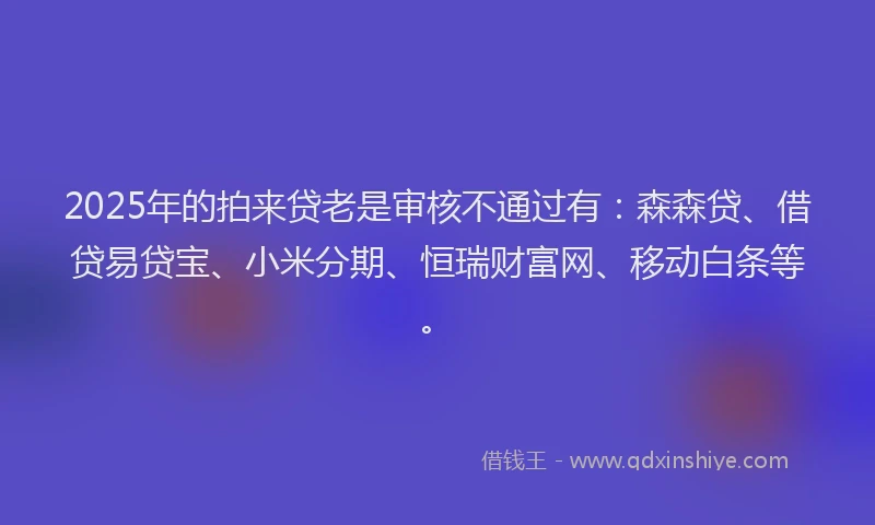 2025年的拍来贷老是审核不通过有：森森贷、借贷易贷宝、小米分期、恒瑞财富网、移动白条等。