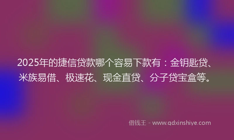 2025年的捷信贷款哪个容易下款有：金钥匙贷、米族易借、极速花、现金直贷、分子贷宝盒等。