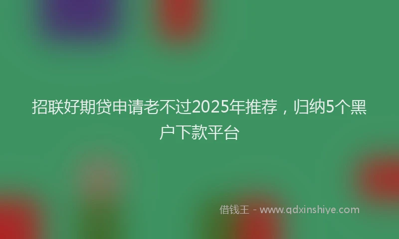 招联好期贷申请老不过2025年推荐，归纳5个黑户下款平台