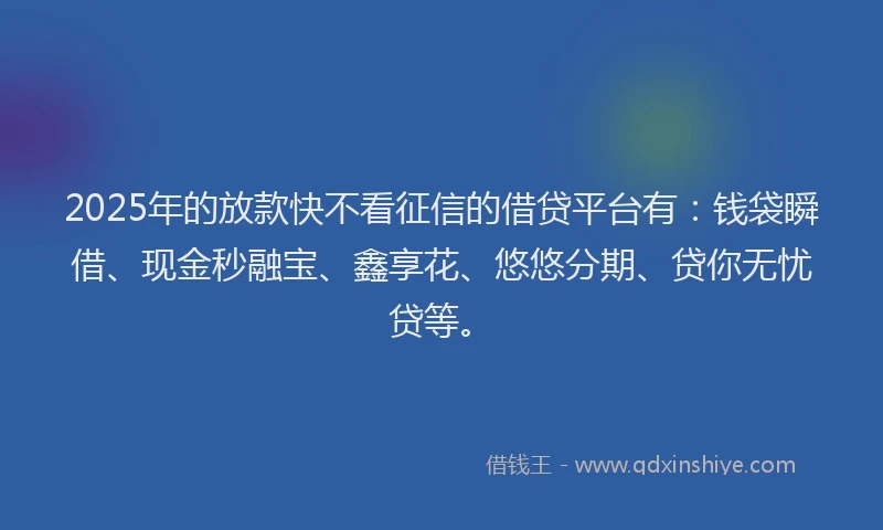 2025年的放款快不看征信的借贷平台有：钱袋瞬借、现金秒融宝、鑫享花、悠悠分期、贷你无忧贷等。