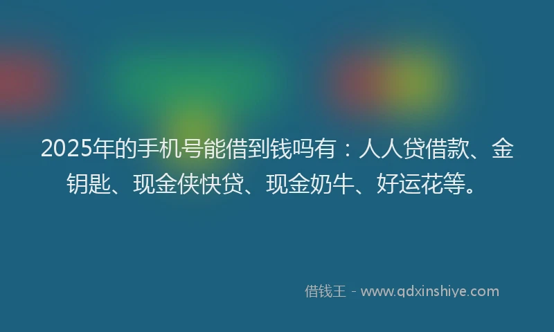 2025年的手机号能借到钱吗有：人人贷借款、金钥匙、现金侠快贷、现金奶牛、好运花等。