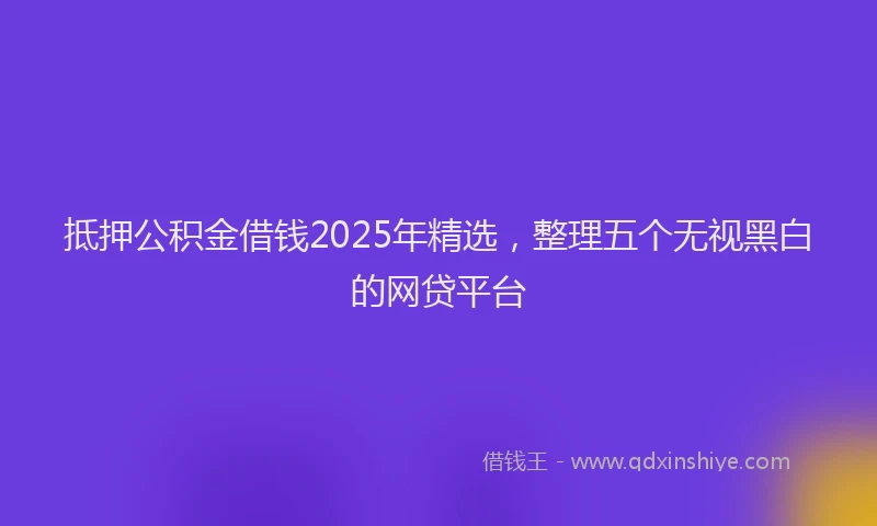 抵押公积金借钱2025年精选，整理五个无视黑白的网贷平台