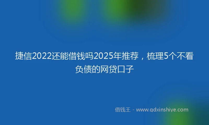 捷信2022还能借钱吗2025年推荐，梳理5个不看负债的网贷口子