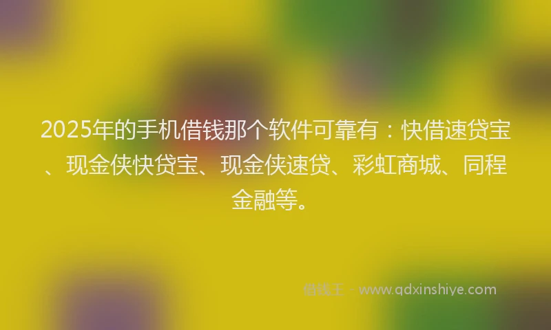 2025年的手机借钱那个软件可靠有：快借速贷宝、现金侠快贷宝、现金侠速贷、彩虹商城、同程金融等。