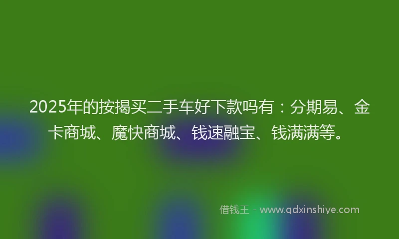 2025年的按揭买二手车好下款吗有：分期易、金卡商城、魔快商城、钱速融宝、钱满满等。