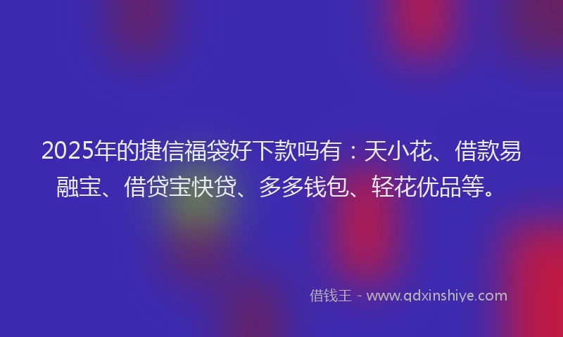 2025年的捷信福袋好下款吗有：天小花、借款易融宝、借贷宝快贷、多多钱包、轻花优品等。