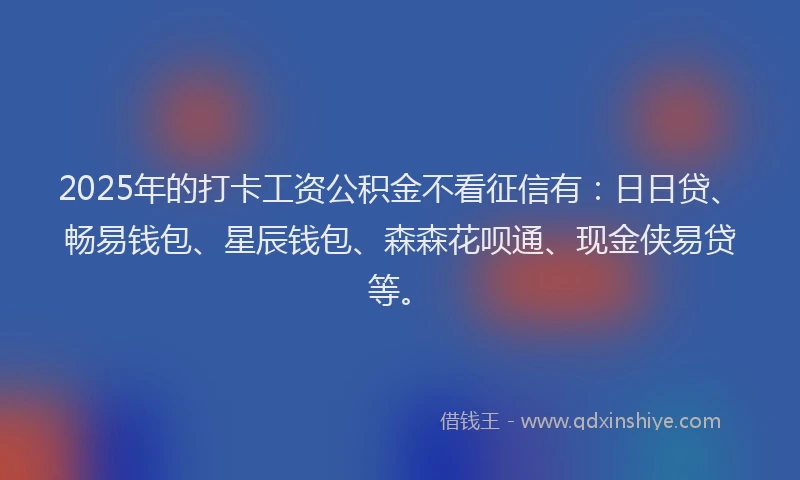2025年的打卡工资公积金不看征信有：日日贷、畅易钱包、星辰钱包、森森花呗通、现金侠易贷等。