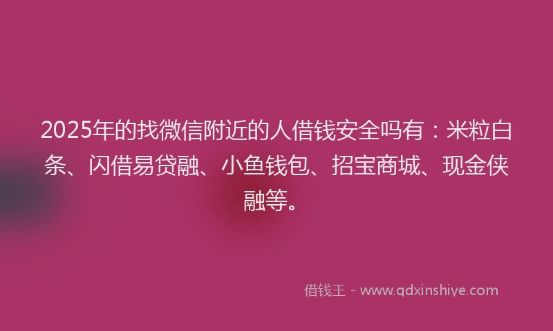 2025年的找微信附近的人借钱安全吗有：米粒白条、闪借易贷融、小鱼钱包、招宝商城、现金侠融等。