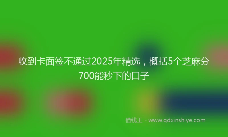 收到卡面签不通过2025年精选，概括5个芝麻分700能秒下的口子