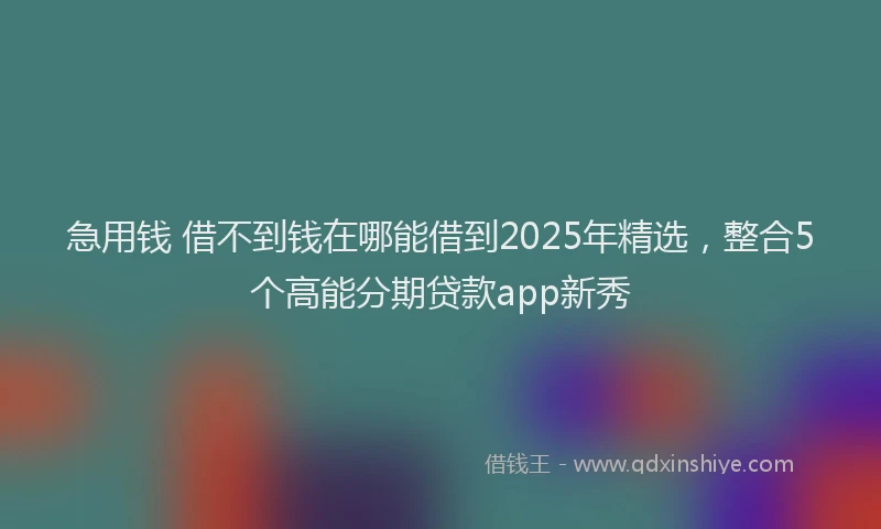 急用钱 借不到钱在哪能借到2025年精选，整合5个高能分期贷款app新秀