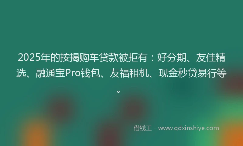 2025年的按揭购车贷款被拒有：好分期、友佳精选、融通宝Pro钱包、友福租机、现金秒贷易行等。