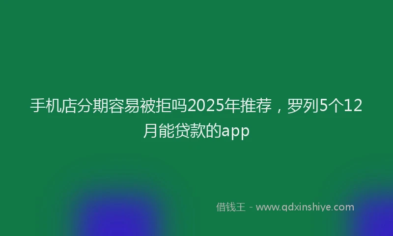 手机店分期容易被拒吗2025年推荐，罗列5个12月能贷款的app