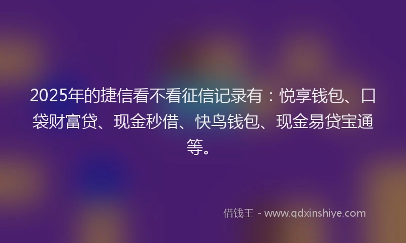 2025年的捷信看不看征信记录有：悦享钱包、口袋财富贷、现金秒借、快鸟钱包、现金易贷宝通等。
