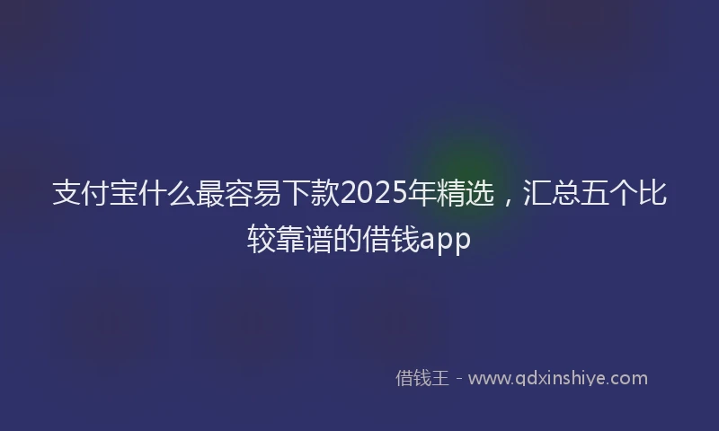 支付宝什么最容易下款2025年精选，汇总五个比较靠谱的借钱app