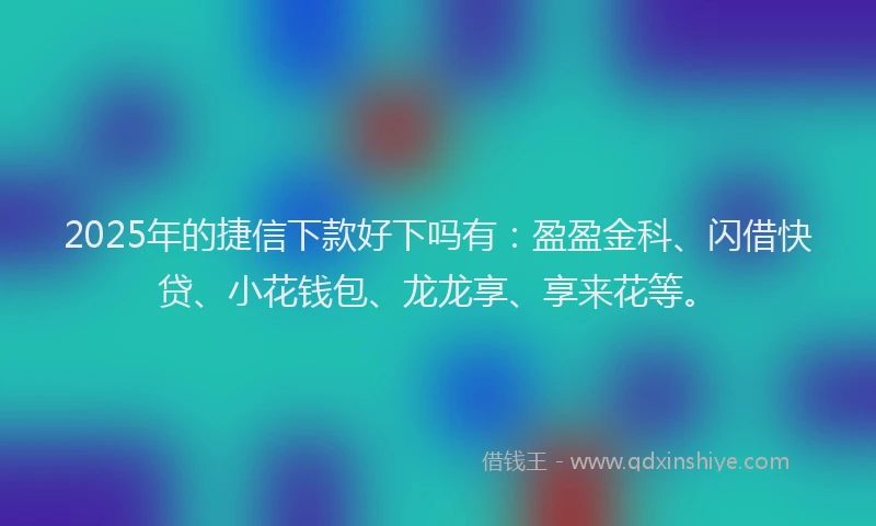 2025年的捷信下款好下吗有：盈盈金科、闪借快贷、小花钱包、龙龙享、享来花等。