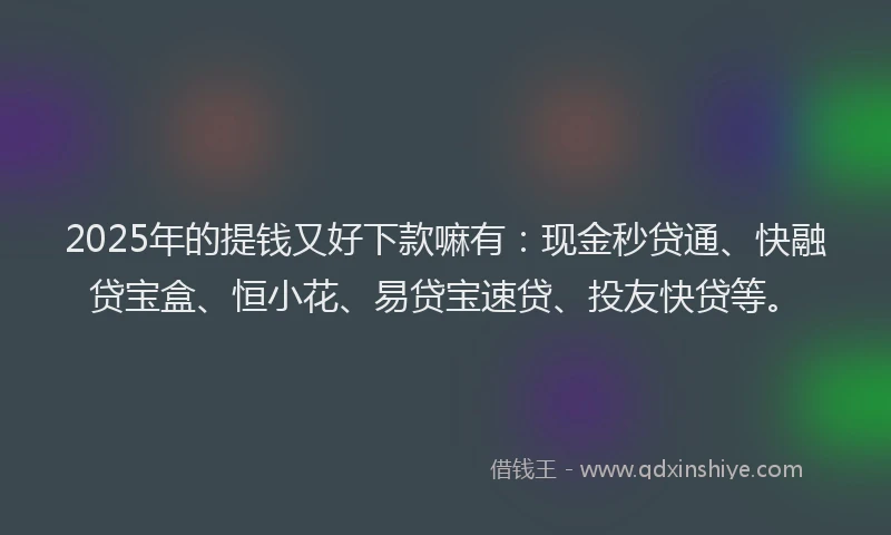 2025年的提钱又好下款嘛有：现金秒贷通、快融贷宝盒、恒小花、易贷宝速贷、投友快贷等。