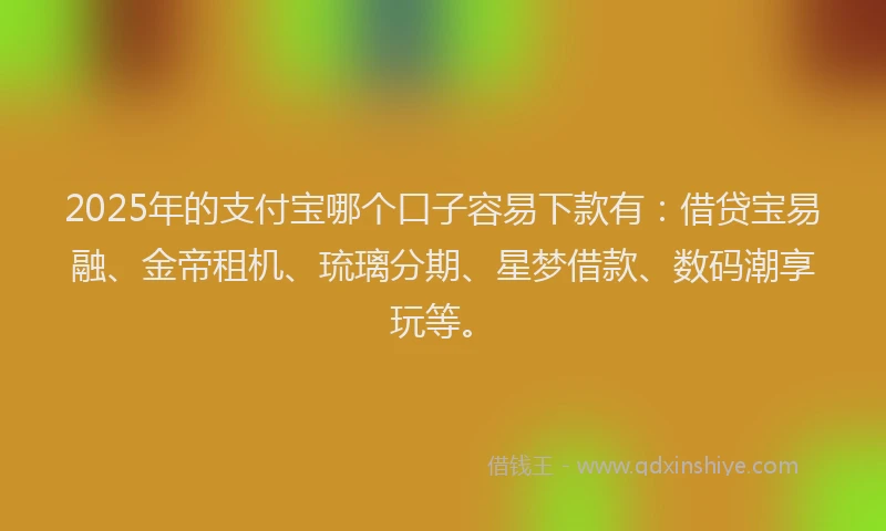 2025年的支付宝哪个口子容易下款有：借贷宝易融、金帝租机、琉璃分期、星梦借款、数码潮享玩等。