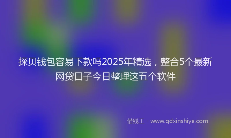 探贝钱包容易下款吗2025年精选，整合5个最新网贷口子今日整理这五个软件