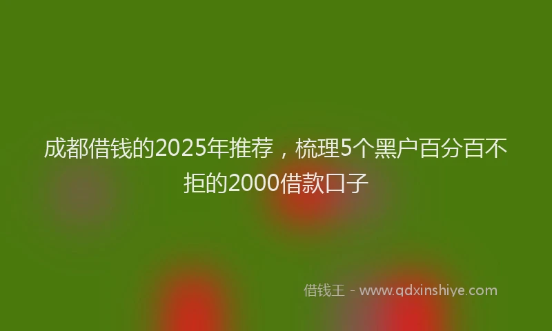 成都借钱的2025年推荐，梳理5个黑户百分百不拒的2000借款口子