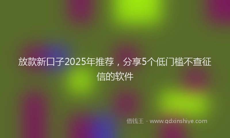 放款新口子2025年推荐，分享5个低门槛不查征信的软件