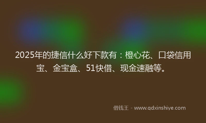 2025年的捷信什么好下款有：橙心花、口袋信用宝、金宝盒、51快借、现金速融等。