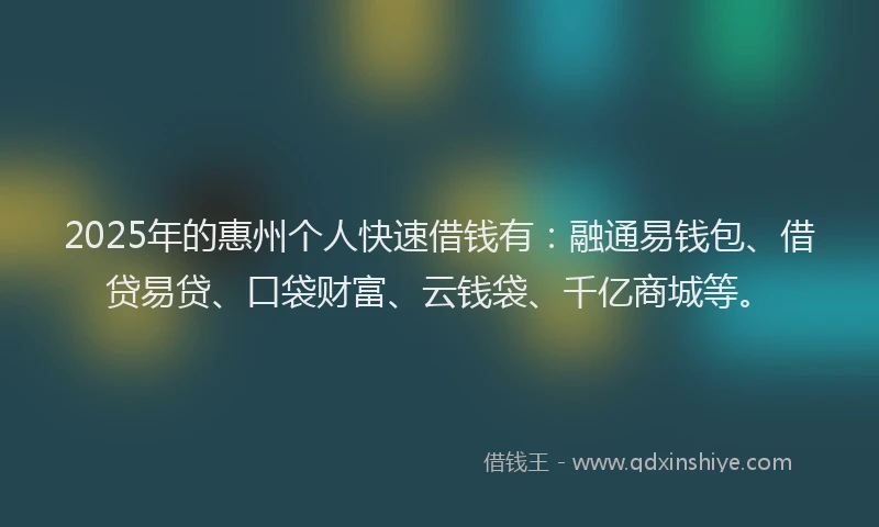2025年的惠州个人快速借钱有：融通易钱包、借贷易贷、口袋财富、云钱袋、千亿商城等。