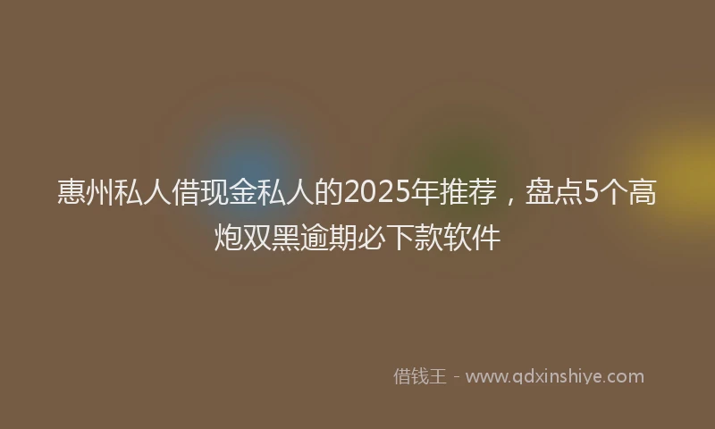 惠州私人借现金私人的2025年推荐，盘点5个高炮双黑逾期必下款软件