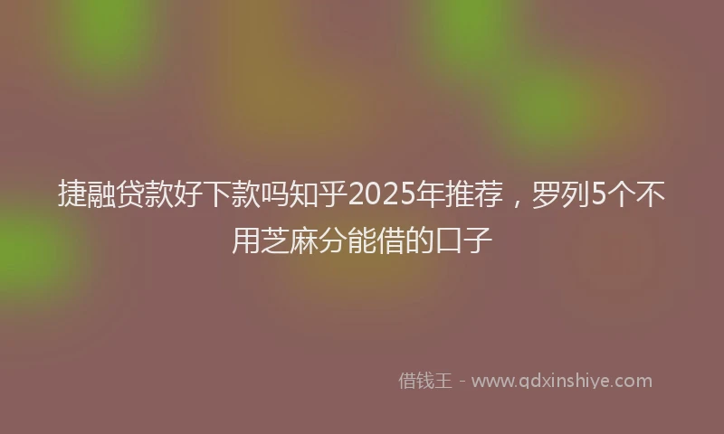捷融贷款好下款吗知乎2025年推荐，罗列5个不用芝麻分能借的口子