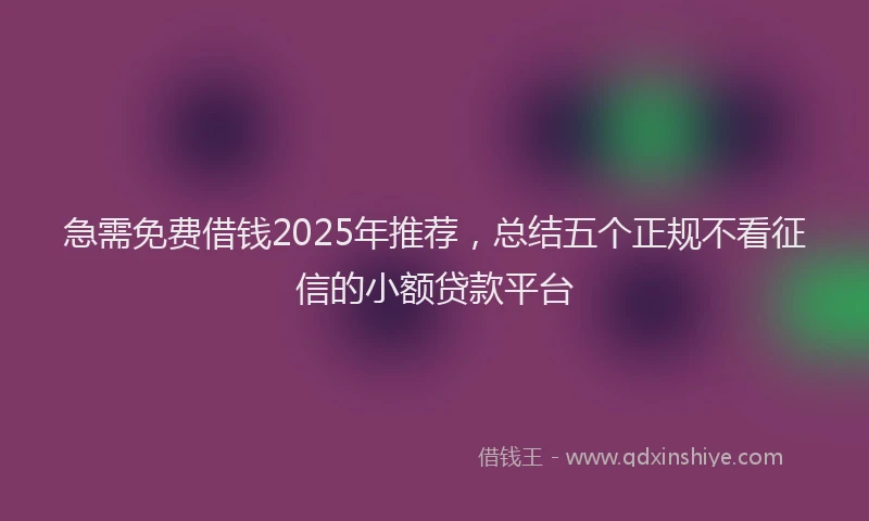 急需免费借钱2025年推荐，总结五个正规不看征信的小额贷款平台