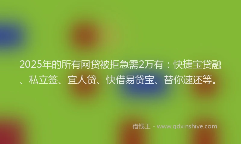 2025年的所有网贷被拒急需2万有：快捷宝贷融、私立签、宜人贷、快借易贷宝、替你速还等。
