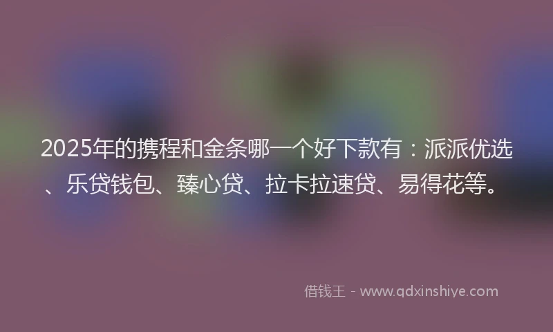 2025年的携程和金条哪一个好下款有：派派优选、乐贷钱包、臻心贷、拉卡拉速贷、易得花等。
