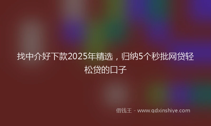 找中介好下款2025年精选，归纳5个秒批网贷轻松贷的口子